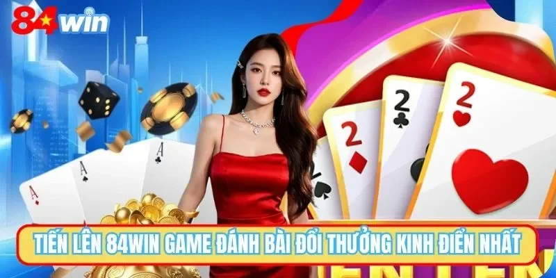 Tiến Lên 84WIN Game Đánh Bài Ăn Khách Nhất Năm 2025